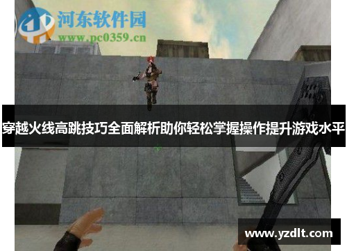 穿越火线高跳技巧全面解析助你轻松掌握操作提升游戏水平